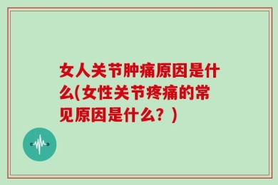 女人关节肿痛原因是什么(女性关节疼痛的常见原因是什么？)