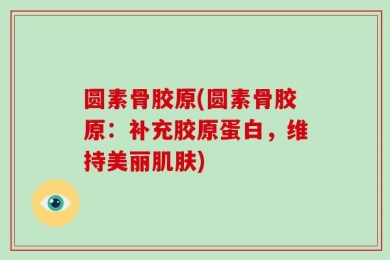 圆素骨胶原(圆素骨胶原：补充胶原蛋白，维持美丽肌肤)