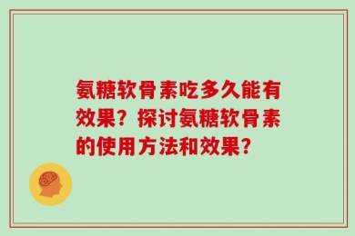 氨糖软骨素吃多久能有效果？探讨氨糖软骨素的使用方法和效果？