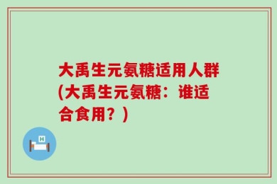 大禹生元氨糖适用人群(大禹生元氨糖：谁适合食用？)