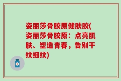 姿丽莎骨胶原健肤胶(姿丽莎骨胶原：点亮肌肤、塑造青春，告别干纹细纹)