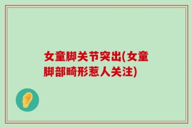 女童脚关节突出(女童脚部畸形惹人关注)