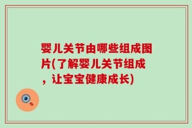 婴儿关节由哪些组成图片(了解婴儿关节组成，让宝宝健康成长)