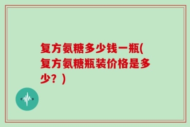复方氨糖多少钱一瓶(复方氨糖瓶装价格是多少？)