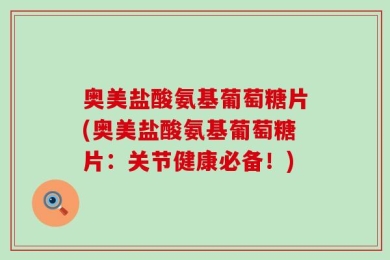奥美盐酸氨基葡萄糖片(奥美盐酸氨基葡萄糖片：关节健康必备！)