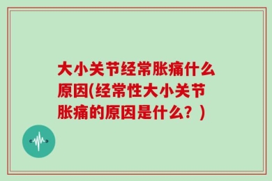 大小关节经常胀痛什么原因(经常性大小关节胀痛的原因是什么？)