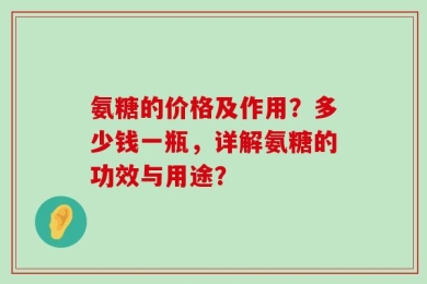 氨糖的价格及作用？多少钱一瓶，详解氨糖的功效与用途？