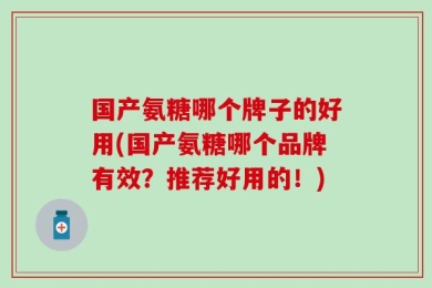 国产氨糖哪个牌子的好用(国产氨糖哪个品牌有效？推荐好用的！)