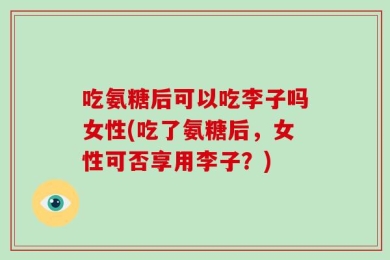 吃氨糖后可以吃李子吗女性(吃了氨糖后，女性可否享用李子？)