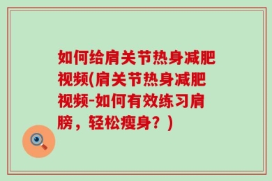 如何给肩关节热身减肥视频(肩关节热身减肥视频-如何有效练习肩膀，轻松瘦身？)