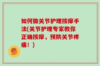 如何做关节护理按摩手法(关节护理专家教你正确按摩，预防关节疼痛！)
