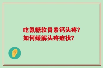 吃氨糖软骨素钙头疼？如何缓解头疼症状？
