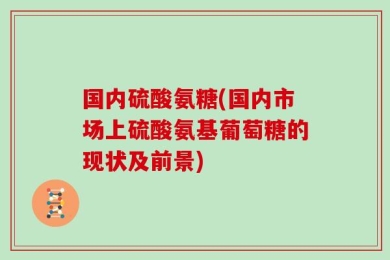 国内硫酸氨糖(国内市场上硫酸氨基葡萄糖的现状及前景)