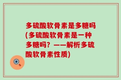 多硫酸软骨素是多糖吗(多硫酸软骨素是一种多糖吗？——解析多硫酸软骨素性质)