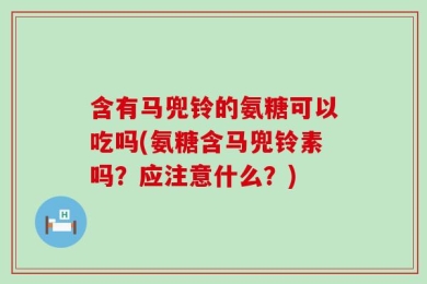 含有马兜铃的氨糖可以吃吗(氨糖含马兜铃素吗？应注意什么？)