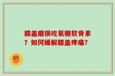 膝盖磨损吃氨糖软骨素？如何缓解膝盖疼痛？