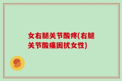 女右腿关节酸疼(右腿关节酸痛困扰女性)