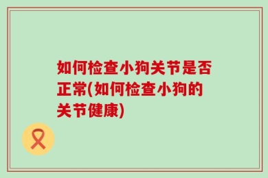 如何检查小狗关节是否正常(如何检查小狗的关节健康)