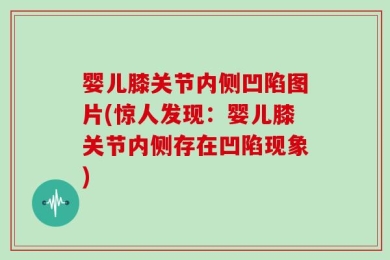 婴儿膝关节内侧凹陷图片(惊人发现：婴儿膝关节内侧存在凹陷现象)