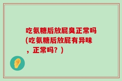 吃氨糖后放屁臭正常吗(吃氨糖后放屁有异味，正常吗？)