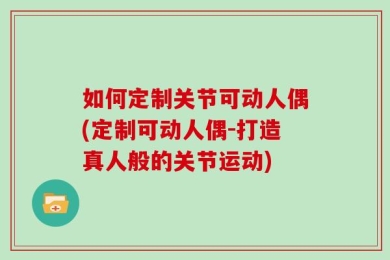如何定制关节可动人偶(定制可动人偶-打造真人般的关节运动)