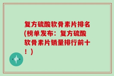 复方硫酸软骨素片排名(榜单发布：复方硫酸软骨素片销量排行前十！)