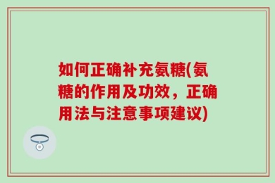 如何正确补充氨糖(氨糖的作用及功效，正确用法与注意事项建议)