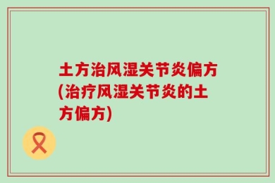 土方治风湿关节炎偏方(治疗风湿关节炎的土方偏方)
