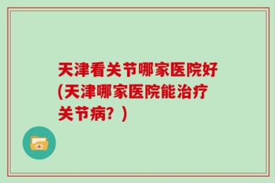 天津看关节哪家医院好(天津哪家医院能治疗关节病？)