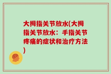 大拇指关节放水(大拇指关节放水：手指关节疼痛的症状和治疗方法)