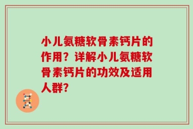 小儿氨糖软骨素钙片的作用？详解小儿氨糖软骨素钙片的功效及适用人群？