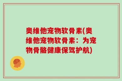 奥维他宠物软骨素(奥维他宠物软骨素：为宠物骨骼健康保驾护航)