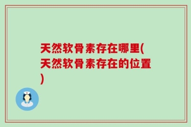 天然软骨素存在哪里(天然软骨素存在的位置)