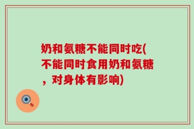 奶和氨糖不能同时吃(不能同时食用奶和氨糖，对身体有影响)