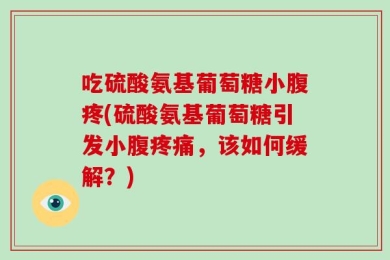 吃硫酸氨基葡萄糖小腹疼(硫酸氨基葡萄糖引发小腹疼痛，该如何缓解？)