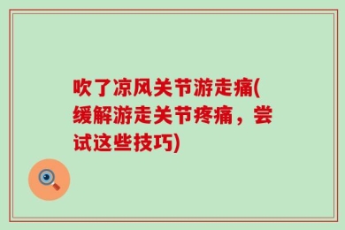 吹了凉风关节游走痛(缓解游走关节疼痛，尝试这些技巧)