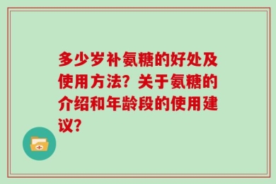 多少岁补氨糖的好处及使用方法？关于氨糖的介绍和年龄段的使用建议？