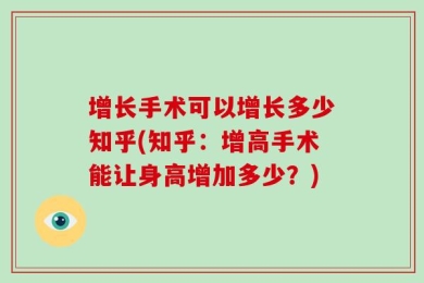增长手术可以增长多少知乎(知乎：增高手术能让身高增加多少？)