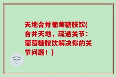 天地合并葡萄糖胺饮(合并天地，疏通关节：葡萄糖胺饮解决你的关节问题！)