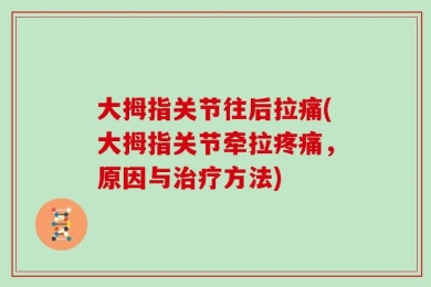 大拇指关节往后拉痛(大拇指关节牵拉疼痛，原因与治疗方法)