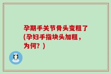 孕期手关节骨头变粗了(孕妇手指块头加粗，为何？)