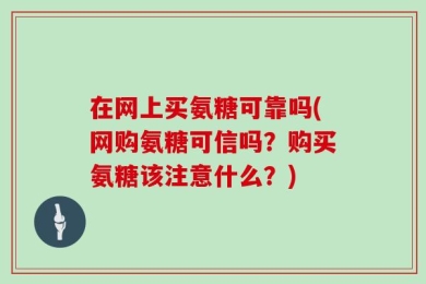 在网上买氨糖可靠吗(网购氨糖可信吗？购买氨糖该注意什么？)
