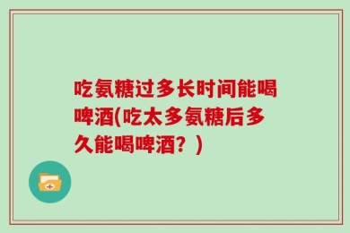 吃氨糖过多长时间能喝啤酒(吃太多氨糖后多久能喝啤酒？)