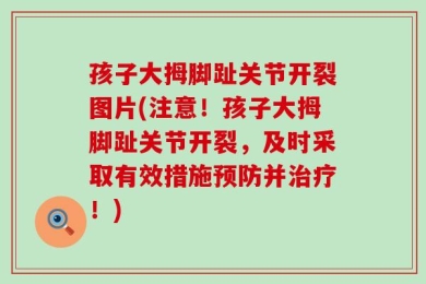 孩子大拇脚趾关节开裂图片(注意！孩子大拇脚趾关节开裂，及时采取有效措施预防并治疗！)