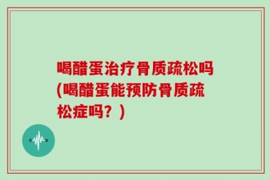 喝醋蛋治疗骨质疏松吗(喝醋蛋能预防骨质疏松症吗？)