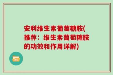 安利维生素葡萄糖胺(推荐：维生素葡萄糖胺的功效和作用详解)