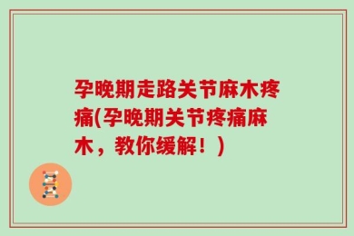 孕晚期走路关节麻木疼痛(孕晚期关节疼痛麻木，教你缓解！)
