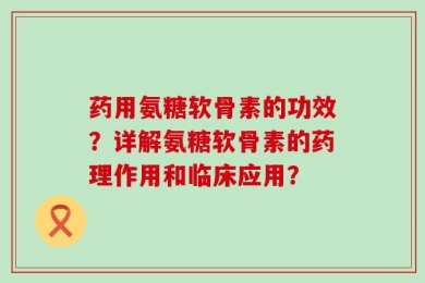 药用氨糖软骨素的功效？详解氨糖软骨素的药理作用和临床应用？