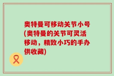 奥特曼可移动关节小号(奥特曼的关节可灵活移动，精致小巧的手办供收藏)