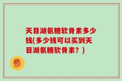 天目湖氨糖软骨素多少钱(多少钱可以买到天目湖氨糖软骨素？)